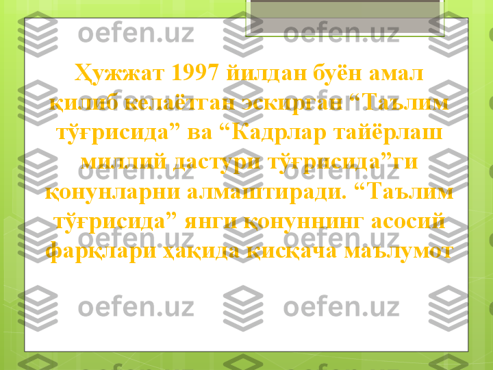 Ҳужжат 1997 йилдан буён амал 
қилиб келаётган эскирган “Таълим 
тўғрисида” ва “Кадрлар тайёрлаш 
миллий дастури тўғрисида”ги 
қонунларни алмаштиради. “Таълим 
тўғрисида” янги қонуннинг асосий 
фарқлари ҳақида қисқача маълумот                                             