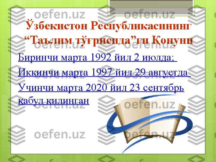 Ўзбекистон Республикасининг 
“Таълим тўғрисида”ги Қонуни
Биринчи марта 1992 йил 2 июлда ;  
Иккинчи марта 1997 йил 29 августда 
Учинчи марта 2020 йил 23 сентябрь 
қ абул  қ илинган                                           