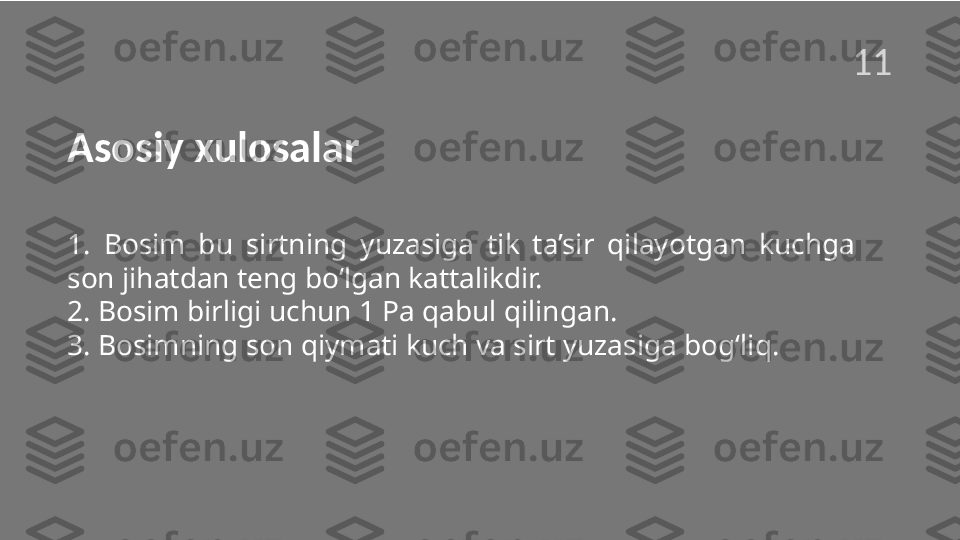 Asosiy xulosalar
1.  Bosim  bu  sirtning  yuzasiga  tik  ta’sir  qilayotgan   kuchga 
son jihatdan teng bo‘lgan kattalikdir.
2. Bosim birligi uchun 1 Pa qabul qilingan.
3. Bosimning son qiymati kuch va sirt yuzasiga bogʻliq.11  