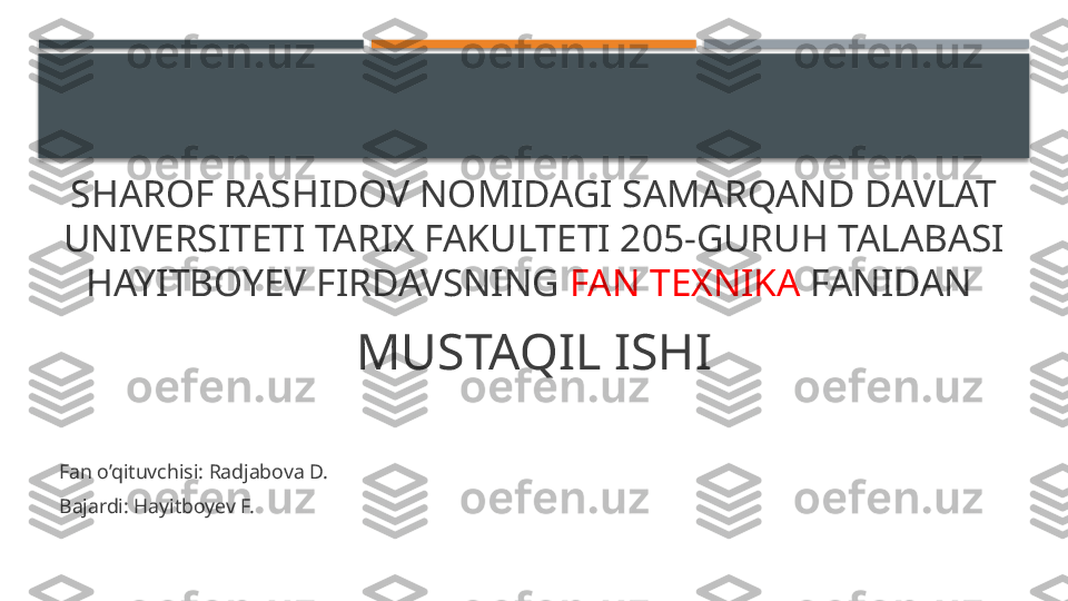 SHAROF RASHIDOV NOMIDAGI SAMARQAND DAVLAT 
UNIVERSITETI TARIX FAKULTETI 205-GURUH TALABASI 
HAYITBOYEV FIRDAVSNING  FAN TEXNIKA  FANIDAN 
MUSTAQIL ISHI
Fan o’qituvchisi: Radjabova D.
Bajardi: Hayitboyev F.     