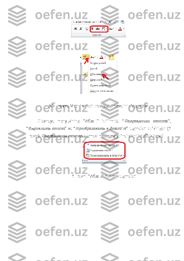 5.1 – rasm.  Matn harflari orasidagi intervalni o‘zgartirish
Glavnaya   menyusining   “ A бзац ”   bo‘limida   “ Направления   текста ”,
“ Выровнять   текст ” va “ Преобразавать   в   SmartArt ” tugmalari qo‘shilgan (6
– rasm).  Направления   текста  tugmasi matnning yo‘nalishini belgilab beradi. 
6 –rasm. “ A бзац ” bo‘limi  tugmalari 