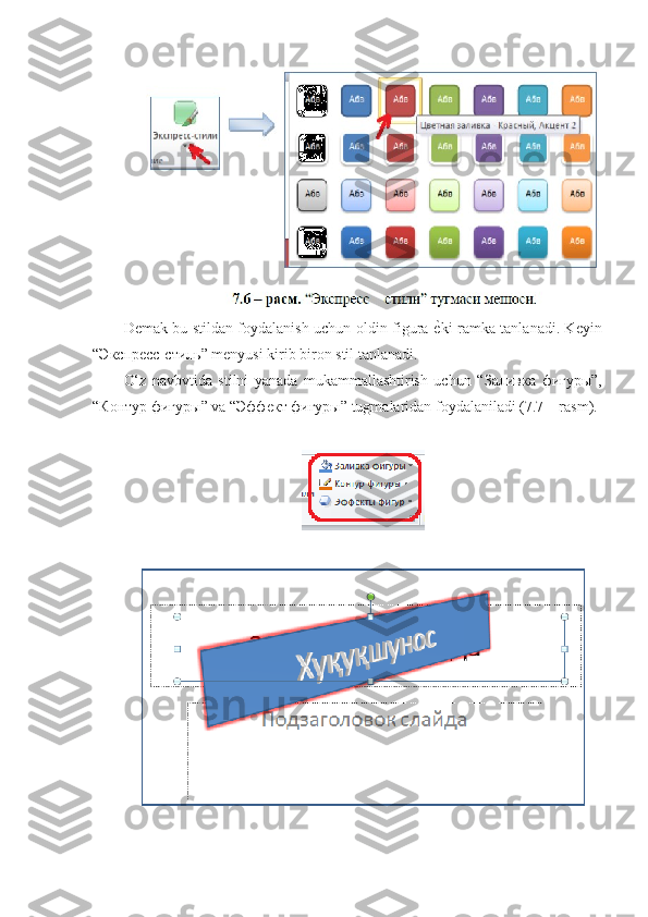 Demak bu stildan foydalanish uchun oldin figura   еp ki ramka tanlanadi. Keyin
“ Экспресс - стиль ” menyusi kirib biron stil tanlanadi. 
O‘z   navbvtida   stilni   yanada   mukammallashtirish   uchun   “ Заливка   фигуры ”,
“ Контур   фигуры ” va “ Эффект   фигуры ” tugmalaridan foydalaniladi (7.7 – rasm). 