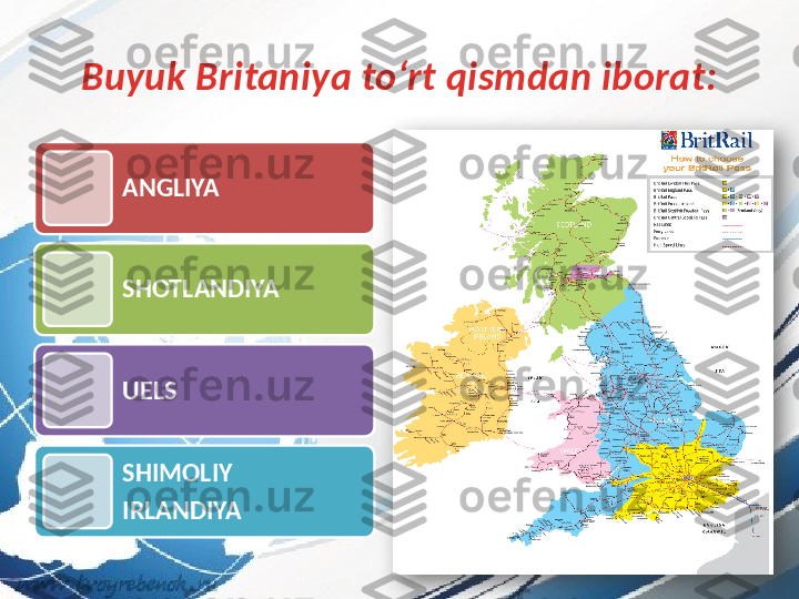 Buyuk Britaniya to‘rt qismdan iborat:
ANGLIYA 
SHOTLANDIYA 
UELS  
SHIMOLIY 
IRLANDIYA   