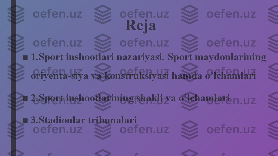 Reja
■
1.Sport inshootlari nazariyasi. Sport maydonlarining 
oriyenta-siya va konstruksiyasi hamda o’lchamlari
■
2. Sport inshootlarining shakli va o’lchamlari
■
3. Stadionlar tribunalari 