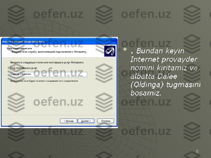 88
. . 
Bundan keyin Bundan keyin 
Internet provayder Internet provayder 
nomini kiritamiz va nomini kiritamiz va 
albatta Dalee albatta Dalee 
(Oldinga) tugmasini (Oldinga) tugmasini 
bosamiz.bosamiz. 