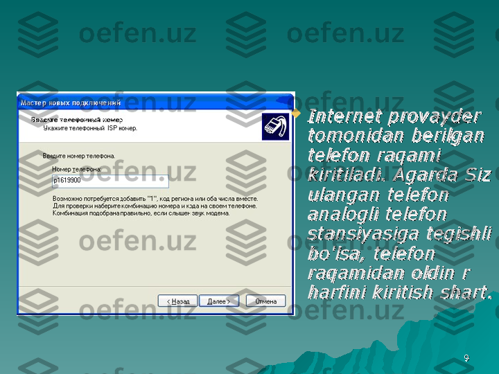 99
Internet provayder Internet provayder 
tomonidan berilgan tomonidan berilgan 
telefon raqami telefon raqami 
kiritiladi. Agarda Siz kiritiladi. Agarda Siz 
ulangan telefon ulangan telefon 
analogli telefon analogli telefon 
stansiyasiga tegishli stansiyasiga tegishli 
bo'lsa, telefon bo'lsa, telefon 
raqamidan oldin r raqamidan oldin r 
harfini kiritish shart. harfini kiritish shart.  