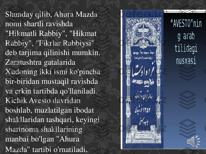 Shunday	qilib	, 	Ahura	Mazda 	
nomi	shartli	ravishda	
"	Hikmatli	Rabbiy	", "	Hikmat	
Rabbiy	", "	Fikrlar	Rabbiysi	" 	
deb	tarjima	qilinishi	mumkin	. 	
Zaratushtra	gatalarida	
Xudoning	ikki	ismi	ko'pincha	
bir	-biridan	mustaqil	ravishda	
va	erkin	tartibda	qo'llaniladi	. 	
Kichik	Avesto	davridan	
boshlab	, 	muzlatilgan	ibodat	
shakllaridan	tashqari	, 	keyingi	
shartnoma	shakllarining	
manbai	bo'lgan	"	Ahura	
Mazda" 	tartibi	o'rnatiladi	. 