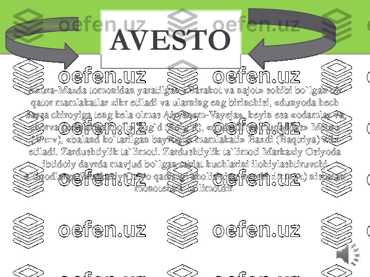 Axura	-Mazda 	tomonidan	yaratilgan	«	Barakot	va	najot	» 	sohibi	bo`lgan	bir	
qator	mamlakatlar	zikr	etiladi	va	ularning	eng 	birinchisi	, «	dunyoda	hech	
narsa	chiroyiga	teng	kela	olmas	Airyanem	-Vayeja	», 	keyin	esa	«	odamlar	va	
chorva	podalariga	mo`l	» 	Sug`d	(So`g`d	), «	qudratli	va	muqaddas	» 	Mouru	
(Marv), «	baland	ko`tarilgan	bayroqlar	mamlakati	» 	Baxdi	(Baqtriya	) 	zikr	
etiladi	. 	Zardushtiylik	ta`limoti	. 	Zardushtiylik	ta`limoti	Markaziy	Osiyoda	
ibtidoiy	davrda	mavjud	bo`lgan	tabiat	kuchlarini	ilohiylashtiruvchi	
e`tiqodlarga	(Markaziy	Osiyo	qadimgi	aholisining	«	yeski	dini»ga	) 	nisbatan	
monoteitsik	ta`limotdir	.	
AVESTO 