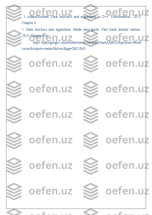   1.   AdamDrozdek.   Data   structure   and   algorithms   in   C++.   Fourthedition.   2013.
Chapter 4. 
2.   Data   structure   and   algorithms.   Made   easy   guide.   Fast   track   student   edition.
2014. Chapter 5,6.
  https://play.google.com/books/reader?id=jnnCAwAAQBAJ&printsec=front
cover&output=reader&hl=ru&pg=GBS.PA8 