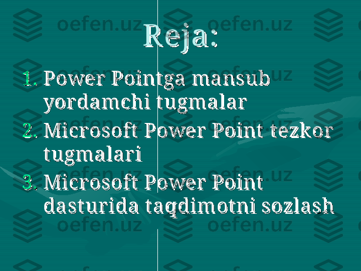 R eja:R eja:
1.1.
Power  Point ga mansub Power  Point ga mansub 
yor damchi t ugmalaryor damchi t ugmalar
  
2.2.
Micr osoft  Power  Point  Micr osoft  Power  Point  
t ezk or  t ezk or  
t ugmalar it ugmalar i
  
3.3.
Micr osoft  Power  Point  Micr osoft  Power  Point  
dast ur ida t aqdimot ni sozlashdast ur ida t aqdimot ni sozlash
   