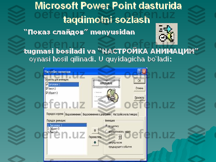 Microsoft Power Point dasturida Microsoft Power Point dasturida 
taqdimotni sozlashtaqdimotni sozlash
  
““
Показ слайдовПоказ слайдов
””
  
menyusidanmenyusidan
tugmasi bosiladi va “tugmasi bosiladi va “
НАСТРОЙКАНАСТРОЙКА
  
АНИМАЦИИАНИМАЦИИ
””
  
oynasi hosil qilinadi. U quyidagicha bo‘ladi: oynasi hosil qilinadi. U quyidagicha bo‘ladi:  