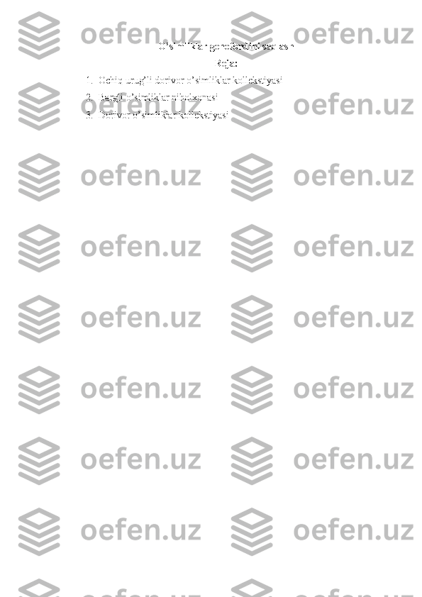 O’simliklar genofondini sa q lash
Reja:
1. Ochiq urug’li dorivor o’simliklar kollekstiyasi
2. Bargli o’simliklar niholxonasi
3. Dorivor o’simliklar kollekstiyasi 