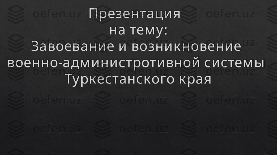 Презентаци я  
на тем у :
Завоевани е и  возни к новени е 
военно-адм и ни строти вной  си стем ы  
Ту рк естанск ого к рая
                                        