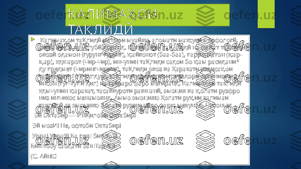 К А ЛИМАҲ ОИ 
ТА Қ ЛИДЙ

  Калимах,ои таҚлидй маънои муайян, аломати махсуси морфологй, 
синтаксисй ва услубй доранд. Калимадои таҚ- лидй на фаҚат таҚлиди 
овозй одамон (гурунг-гурунг), х;айвонот (баа-баа), паррандагон (к;ар-
к,ар), хдшарот (чир-чир), инчунин таҚлиди садои бо х;ам расидани* 
ду предмет (чирингчиринг), таҚлиди овоз ва Ҳаракати ходисах,ои 
табИат (гулДУР-гулдур), таҚлиди х;одисах;ои овоздори организми 
инсон (гуп-гупи дил) ва гайраро фаро мегиранд. Калимадои таклидй 
хдмчунин х;аракат, тасаввуроти равшанй, эмоция ва х,олати рузфро 
низ инъикос менамоянд. Аммо эмоцияю Ҳолати рух,ии калимаи 
таклидй аз эмоцияю Ҳолати рузщи нидо фарк; мекунад. Чунончи:
   Эй Октабир — ИнҚилоби Октабир!
  Эй мозИ! Не, офтоби Октабир!
  Урра! Урра!!! Ба пеш биштоб! 
Биштобу саодати башТар ёб! 
(С. АйнЮ   