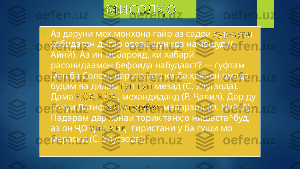 МИСОЛҲ О

Аз даруни мех,монхона гайр аз садои  х у р-х у ри  
хобидагон дигар овозе шунида намешуд (С. 
Айнй). Аз ин мебарояд, ки хабарй 
расонидаамон бефоида набудааст? — гуфтам 
ман ба Солех;, дар х;олате ки ба ҳаячон омада 
будам ва дилам  гу п   гу п  мезад (С. Улугзода). 
Дама  Қ ОҲ  Қ ОҲ , механдиданд (Р. Ҷалил). Дар ду 
зонуи Латиф  дараг-дараг  меларзид (Ф. Ниёзй). 
Падарам дар хонаи торик танх;о нишаста^буд, 
аз он ҶО  ҳ и қ  ҳ иқ   гиристани у ба гуши мо 
мерасид (С. Улугзода);   