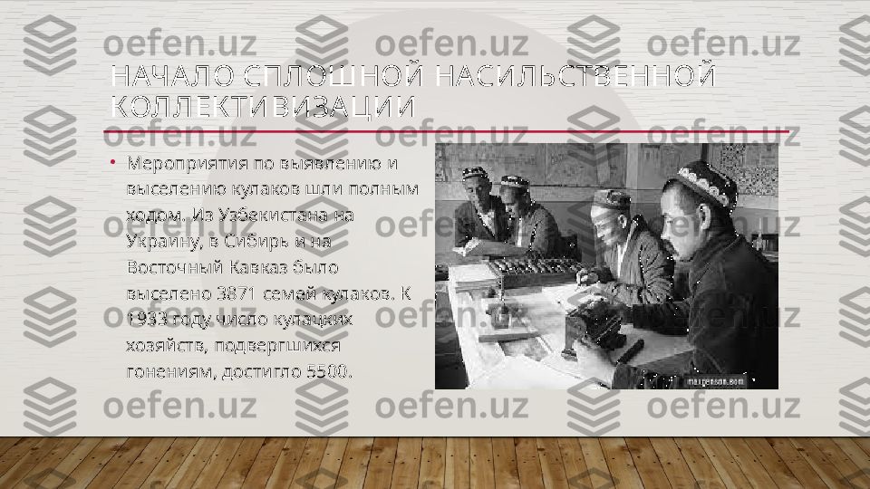 НАЧА ЛО СПЛОШНОЙ НАСИЛЬСТВЕННОЙ 
КОЛЛЕК ТИВИЗА ЦИИ
•
Мероприятия по выявлению и 
выселению кулаков шли полным 
ходом. Из Узбекистана на 
Украину, в Сибирь и на 
Восточный Кавказ было 
выселено 3871 семей кулаков. К 
1933 году число кулацких 
хозяйств, подвергшихся 
гонениям, достигло 5500.  