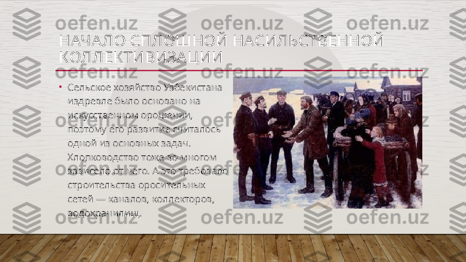 НАЧА ЛО СПЛОШНОЙ НАСИЛЬСТВЕННОЙ 
КОЛЛЕК ТИВИЗА ЦИИ
•
Сельское хозяйство Узбекистана 
издревле было основано на 
искусственном орошении, 
поэтому его развитие считалось 
одной из основных задач. 
Хлопководство тоже во многом 
зависело от него. А это требовало 
строительства оросительных 
сетей — каналов, коллекторов, 
водохранилищ.  