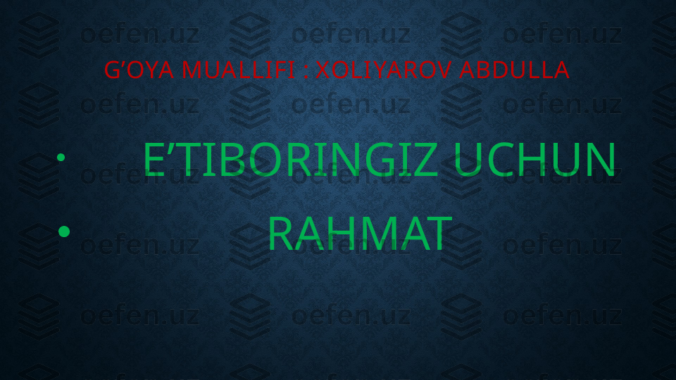 G’OYA MUALLIFI : X OLIYAROV A BDULLA
•
          E’TIBORINGIZ UCHUN 
•
                 RAHMAT 