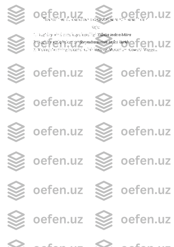 Boshoqli va dukkakdosh ekinlarini karantin kasalliklari
Reja:
1. Bug‘doy xind qora kuya kasalligi  Tilletia indica Mitra
2.  Bug‘doy sarik, bakteriozi  Sorynebacterium trifici Burkh
3. Makkajo‘xorining bakterial sulish kasalligi  Vasterium stewarti Veggeu. 