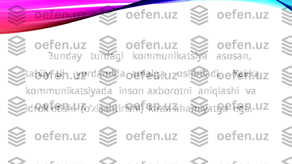 Bunday  turdagi  kommunikatsiya  asosan,   
tabiiy  til    yordamida  amalga    oshiriladi.    Yakka 
kommunikatsiyada    inson  axborotni    aniqlashi    va   
idrok etishi  (oʻzlashtirishi)  katta ahamiyatga  ega. 