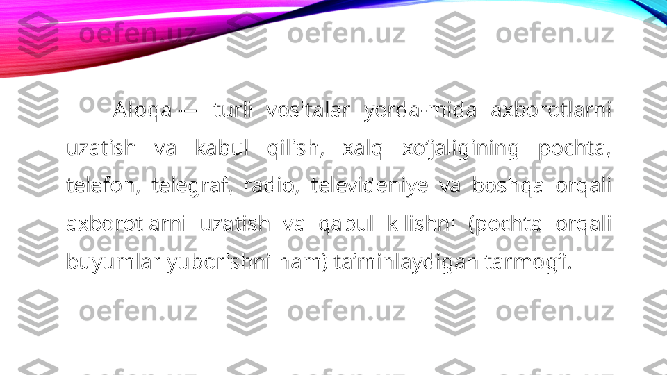 A loqa  —  turli  vositalar  yorda-mida  axborotlarni 
uzatish  va  kabul  qilish,  xalq  xoʻjaligining  pochta, 
telefon,  telegraf,  radio,  televideniye  va  boshqa  orqali 
axborotlarni  uzatish  va  qabul  kilishni  (pochta  orqali 
buyumlar yuborishni ham) taʼminlaydigan tarmogʻi.  