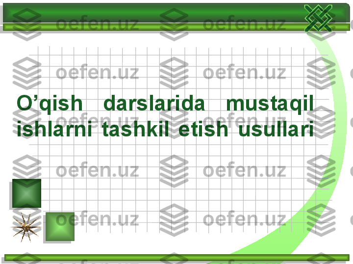 O’qish  darslarida  mustaqil 
ishlar ni  tashkil  etish  usullari
        