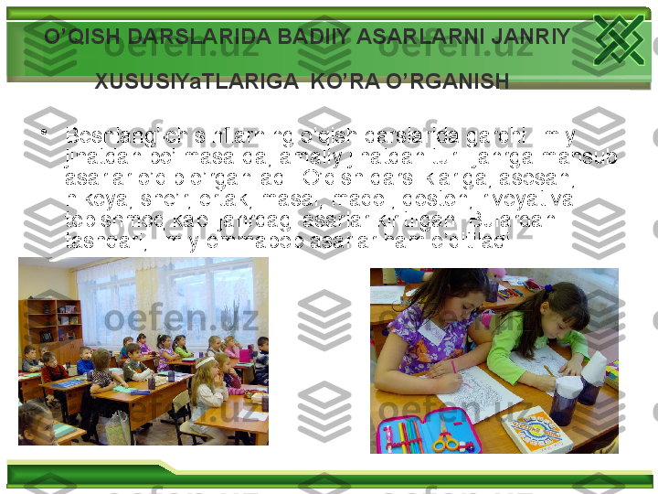 O’QISH DARSLARIDA BADIIY ASARLARNI JANRIY 
XUSUSIYaTLARIGA   KO’RA O’RGANISH  
•
Boshlang’ich sinflarning o’qish darslarida garchi ilmiy 
jihatdan bo’lmasa-da, amaliy jihatdan turli janrga mansub 
asarlar o’qib o’rganiladi. O’qish darsliklariga, asosan, 
hikoya, she’r, ertak, masal, maqol, doston, rivoyat va 
topishmoq kabi janrdagi asarlar kiritilgan. Bulardan 
tashqari, ilmiy-ommabop asarlar ham o’qitiladi.   