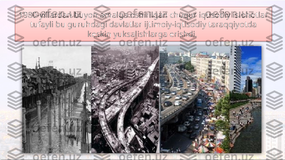 1980-yillardan buyon amalga oshirilgan chuqur iqtisodiy islohotlar 
tufayli bu guruhdagi davlatlar ijtimoiy-iqtisodiy taraqqiyotda 
keskin yuksalishlarga erishdi.     