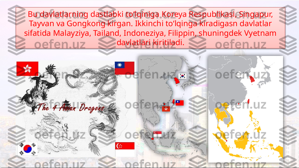 Bu davlatlarning dastlabki to‘lqiniga Koreya Respublikasi, Singapur, 
Tayvan va Gongkong kirgan. Ikkinchi to‘lqinga kiradigasn davlatlar 
sifatida Malayziya, Tailand, Indoneziya, Filippin, shuningdek Vyetnam 
davlatlari kiritiladi.     