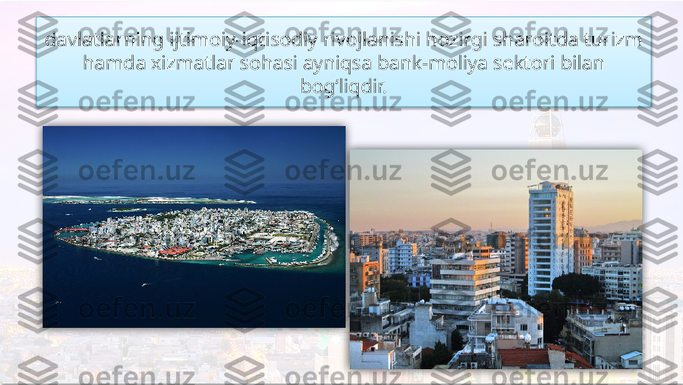 davlatlarning ijtimoiy-iqtisodiy rivojlanishi hozirgi sharoitda turizm 
hamda xizmatlar sohasi ayniqsa bank-moliya sektori bilan 
bog‘liqdir.     