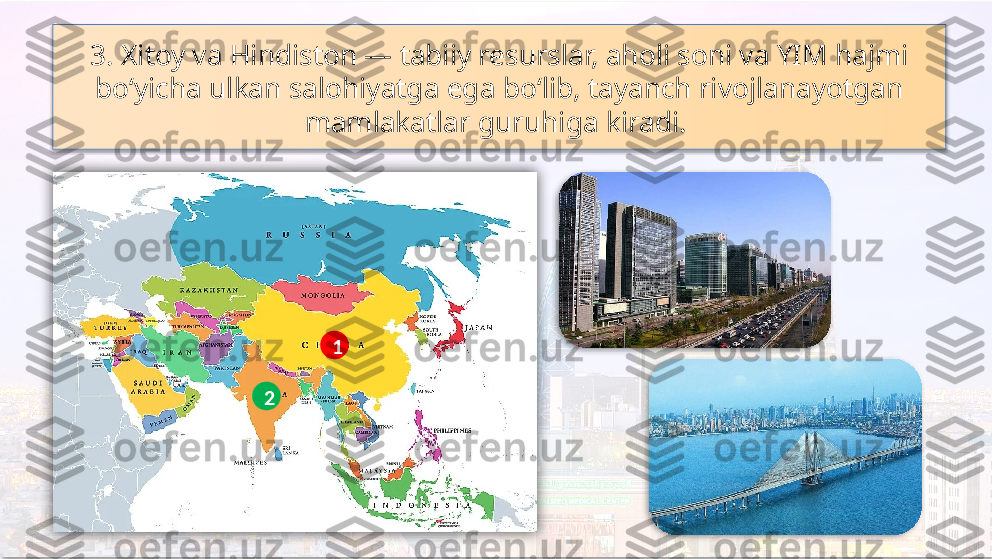 3. Xitoy va Hindiston — tabiiy resurslar, aholi soni va YIM hajmi 
bo‘yicha ulkan salohiyatga ega bo‘lib, tayanch rivojlanayotgan 
mamlakatlar guruhiga kiradi. 
1
2      