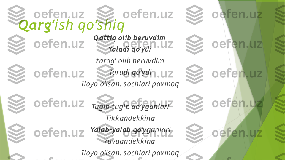 Qarg ‘ish qo‘shiq
Qattiq olib beruvdim 
Yaladi qo ‘ydi 
t arog‘ olib be ruvdim
Taradi qo‘y di
I loyo o‘lsan, sochlari paxmoq
Tugib-t ugib qo‘yganlari
Tik k ande k k ina
Yalab-yalab qo ‘y ganlari
Yuvgandek k ina 
I loyo o‘lsan, sochlari paxmoq                 