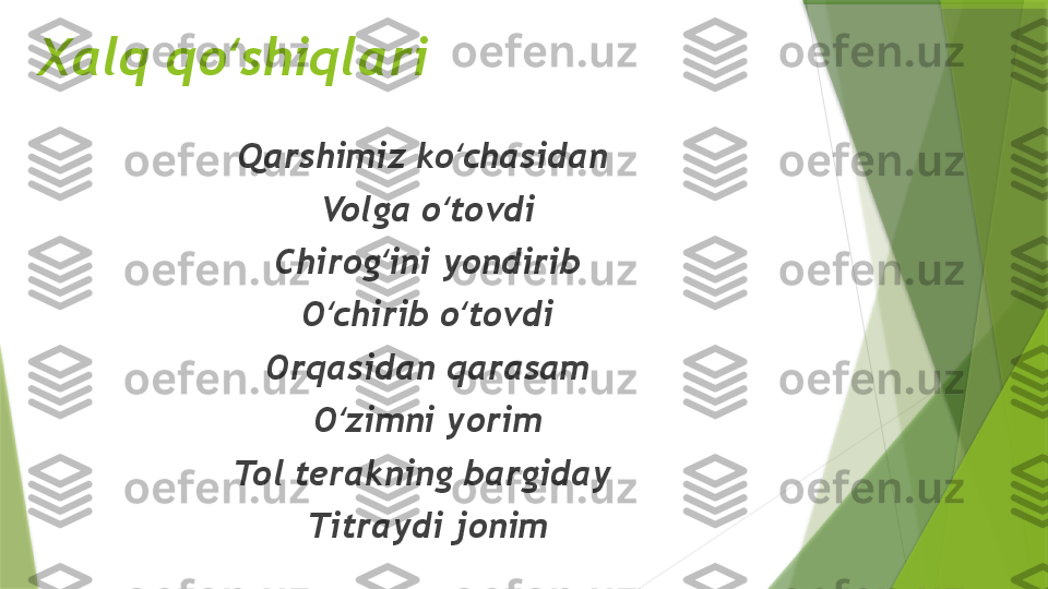 Xalq qo ‘ shiqlari
Qarshimiz ko ‘ chasidan 
Volga o ‘ tovdi
Chirog ‘ ini yondirib
O ‘ chirib o ‘ tovdi
Orqasidan qarasam
O ‘ zimni yorim
Tol terakning bargiday 
Titraydi jonim                 