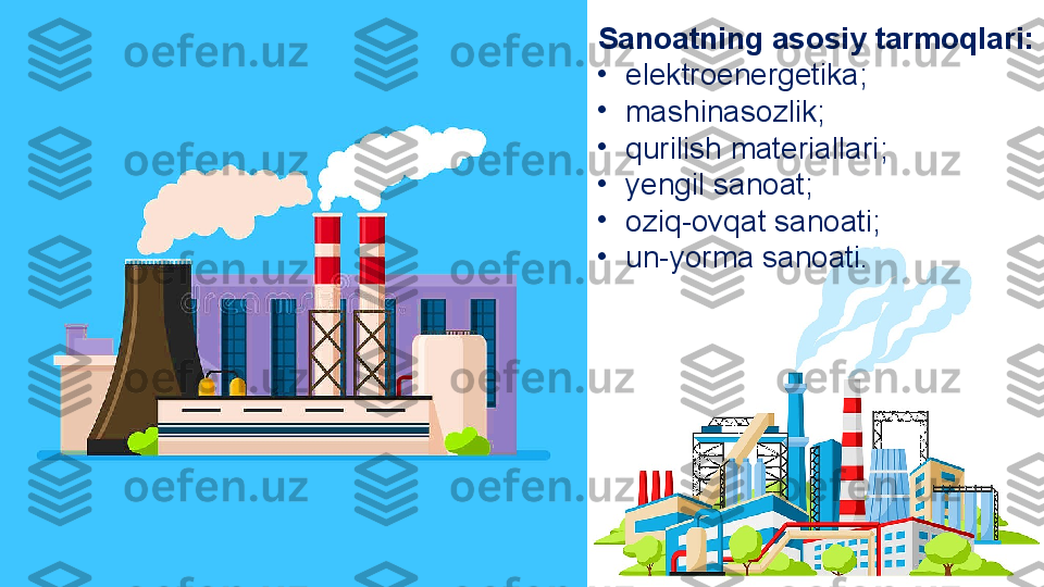 Sanoatning asosiy tarmoqlari:
•
elektroenergetika; 
•
mashinasozlik;
•
qurilish materiallari;
•
yengil sanoat;
•
oziq-ovqat sanoati;
•
un-yorma sanoati. 