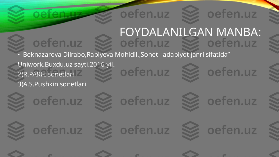 FOYDALANILGAN MANBA:
•
Beknazarova Dilrabo,Rabiyeva Mohidil,,Sonet –adabiyot janri sifatida”
Uniwork.Buxdu.uz sayti.2016-yil.
2)R.PARFI sonetlari
3)A.S.Pushkin sonetlari 