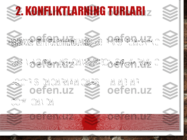 2. KONFLIKTLARNING TURLARI
•
SHAXS ICHIDAGI MOJARO -  BIR KISHIGA UNING 
ISHINING NATIJASI QANDAY BO'LISHI KERAKLIGI 
TO'G'RISIDA QARAMA-QARSHI TALABLAR 
QO'YILGANDA.  