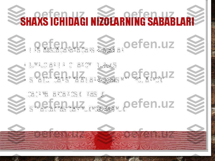 SHAXS ICHIDAGI NIZOLARNING SABABLARI
•
BIR SHAXSGA QARAMA-QARSHI TALABLAR
•
BUYRUQLAR BIRLIGI TAMOYILINI BUZISH
•
ISHLAB CHIQARISH TALABLARINI SHAXSIY EHTIYOJLAR YOKI 
QADRIYATLARGA MOS KELMASLIK
•
ISH HADDAN TASHQARI YUK YOKI KAM YUK  