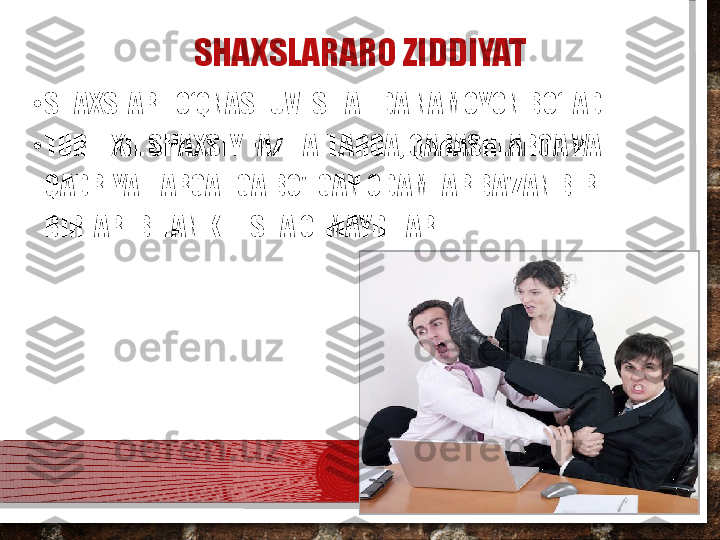 SHAXSLARARO ZIDDIYAT
•
SHAXSLAR TO‘QNASHUVI SIFATIDA NAMOYON BO‘LADI.
•
TURLI XIL SHAXSIY FAZILATLARGA, QARASHLARGA VA 
QADRIYATLARGA EGA BO'LGAN ODAMLAR BA'ZAN BIR-
BIRLARI BILAN KELISHA OLMAYDILAR.  