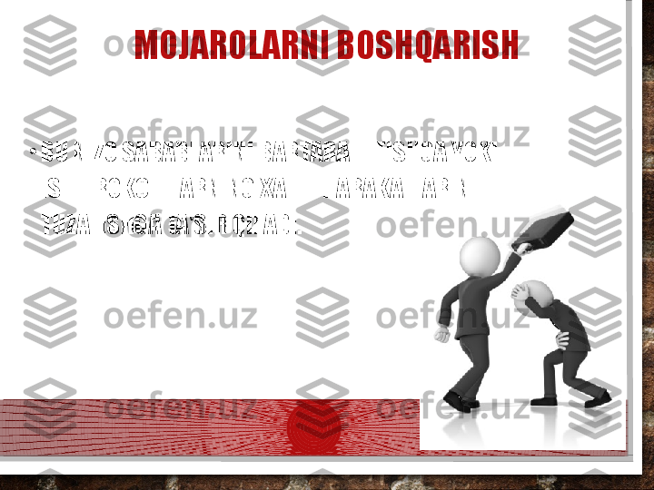 MOJAROLARNI BOSHQARISH
•
BU NIZO SABABLARINI BARTARAF ETISHGA YOKI 
ISHTIROKCHILARNING XATTI-HARAKATLARINI 
TUZATISHGA TA'SIR QILADI.  