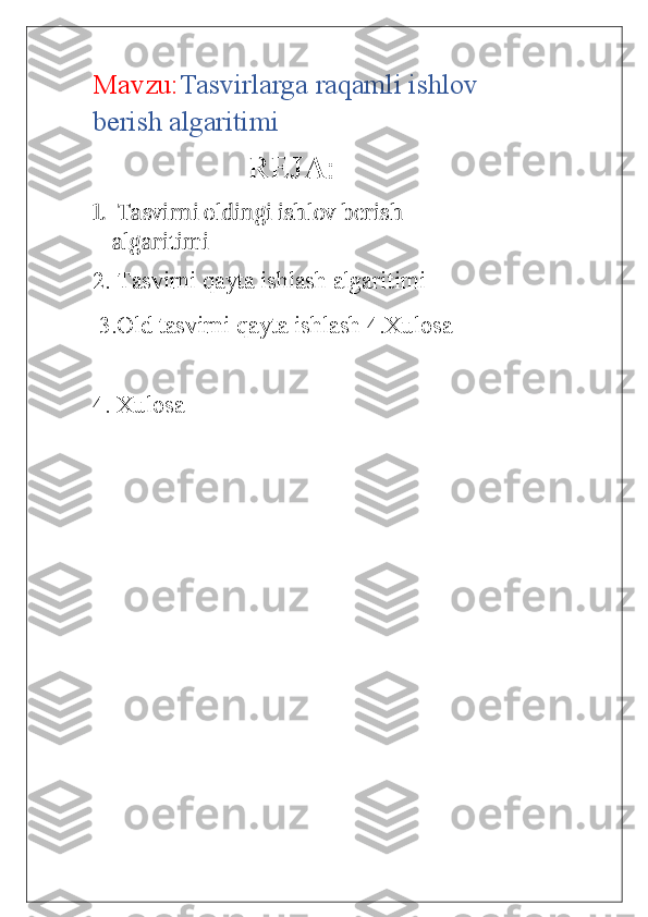 Mavzu: Tasvirlarga   raqamli   ishlov
berish   algaritimi
REJA:
1.  Tasvirni oldingi ishlov berish  
algaritimi
2. Tasvirni qayta ishlash algaritimi
  3.Old tasvirni qayta ishlash   4.Xulosa
4. Xulosa 