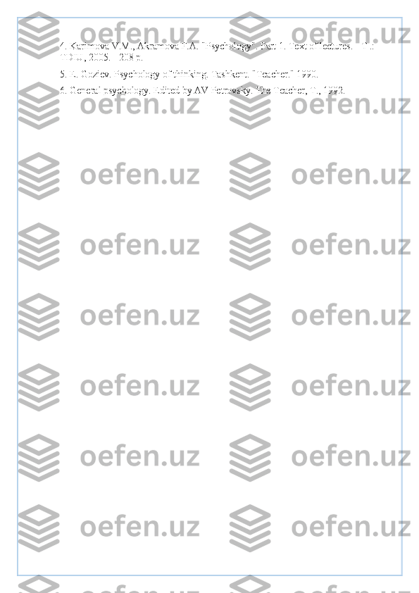 4. Karimova V.M., Akramova F.A. "Psychology". Part 1. Text of lectures. - T .: 
TDIU, 2005. - 208 p.
5. E. Goziev. Psychology of thinking. Tashkent. "Teacher." 1990.
6. General psychology. Edited by AV Petrovsky.  The Teacher, T., 1992.   