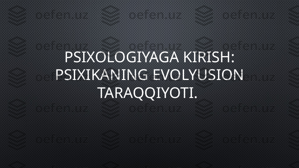 PSIXOLOGIYAGA KIRISH: 
PSIXIKANING  EVOLYUSION  
TARAQQIYOTI.  