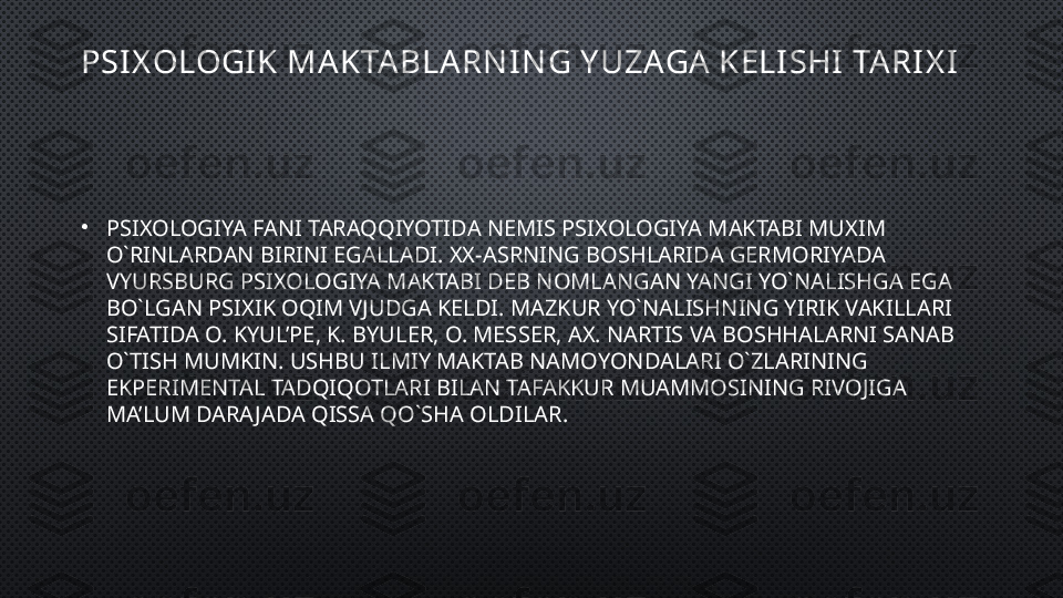 PSI X OLOGI K MA KTA BLA RN I N G Y UZAGA  KELI SHI  TA RI X I
•
PSIXOLOGIYA FANI TARAQQIYOTIDA NEMIS PSIXOLOGIYA MAKTABI MUXIM 
O`RINLARDAN BIRINI EGALLADI. XX-ASRNING BOSHLARIDA GERMORIYADA 
VYURSBURG PSIXOLOGIYA MAKTABI DEB NOMLANGAN YANGI YO`NALISHGA EGA 
BO`LGAN PSIXIK OQIM VJUDGA KELDI. MAZKUR YO`NALISHNING YIRIK VAKILLARI 
SIFATIDA O. KYUL’PE, K. BYULER, O. MESSER, AX. NARTIS VA BOSHHALARNI SANAB 
O`TISH MUMKIN. USHBU ILMIY MAKTAB NAMOYONDALARI O`ZLARINING 
EKPERIMENTAL TADQIQOTLARI BILAN TAFAKKUR MUAMMOSINING RIVOJIGA 
MA’LUM DARAJADA QISSA QO`SHA OLDILAR. 