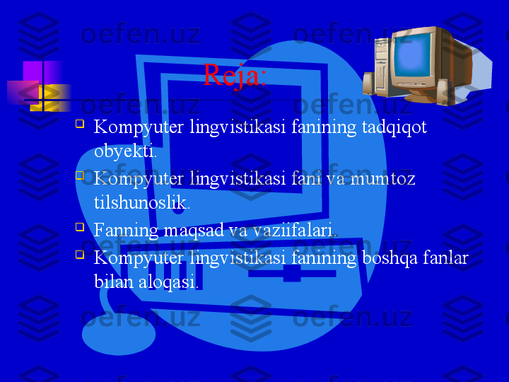      Reja:

Kompyuter lingvistikasi fanining tadqiqot 
obyekti.  

Kompyuter lingvistikasi fani va mumtoz 
tilshunoslik.

Fanning maqsad va vaziifalari.

Kompyuter lingvistikasi fanining boshqa fanlar 
bilan aloqasi. 