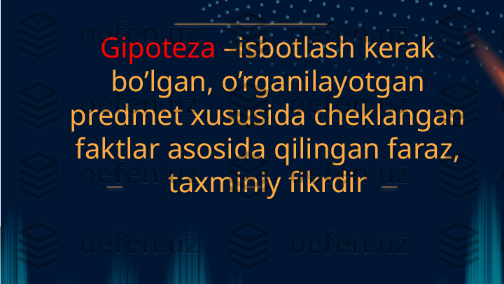 Gipoteza  –isbotlash kerak 
bo’lgan, o’rganilayotgan 
predmet xususida cheklangan 
faktlar asosida qilingan faraz, 
taxminiy fikrdir    