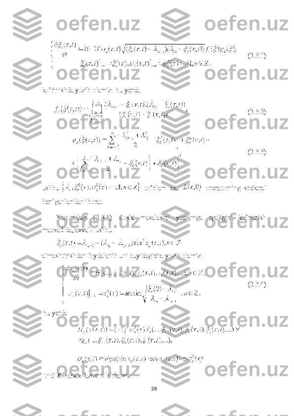       (2.3.1)
ko’rinishda yozib olamiz. Bu yerda
 (2.3.2)
             (2.3.3)
ushbu     to’plam   esa     operatorning   spektral
berilganlaridan iborat.
Yuqoridagi   (2.3.1)   Koshi   masalasini   yechimga   egaligini   ko’rsatish
maqsadida, avvalo ushbu 
almashtirishdan foydalanib uni quyidagicha yozib olamiz:
    (2.3.4)
Bu yerda 
Endi  K  Banax fazosini kiritamiz:    
28 