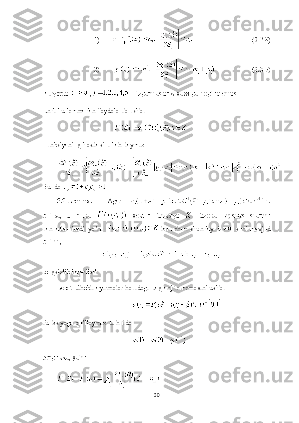 1)              (2.3.8)
2)                       (2.3.9)
Bu yerda   ,   o’zgarmaslar  n  va  m  ga bog’liq emas.
Endi bu lemmadan foydalanib ushbu 
Funksiyaning hosilasini baholaymiz:
Bunda   
3.2-Lemma.     Agar  
bo’lsa,   u   holda     vektor   funksiya     fazoda   Lipshits   shartini
qanoatlantiradi, ya’ni   lar uchun shunday    soni mavjud
bo’lib,
                           
tengsizlik bajariladi.
Isbot . Chekli ayirmalar haqidagi Lagranj teoremasini ushbu 
funksiyaga qo’llaymiz. U holda 
tenglikka, ya’ni  
30 