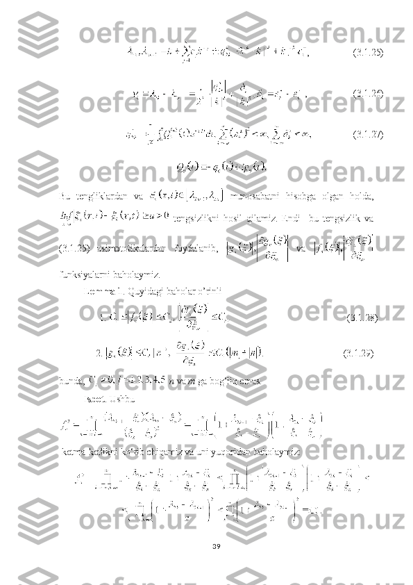 ,    (3.1. 2 5)
 ,   (3.1. 2 6)
    (3.1. 2 7)
Bu   tengliklardan   va     munosabatni   hisobga   olgan   holda,
  tengsizlikni   hosil   qilamiz.   Endi     bu   tengsizlik   va
(3.1.25)   asimptotikalardan   foydalanib,     va  
funksiyalarni baholaymiz. 
Lemma 1 . Quyidagi baholar o’rinli
              1.                                                  (3.1.28)
         2.  .                               (3.1.29)
bunda,    n   va  m  ga  bog ‘ liq emas. 
Isbot . Ushbu
  ketma-ketlikni ko ‘ rib chiqamiz va uni yuqoridan baholaymiz:
39 