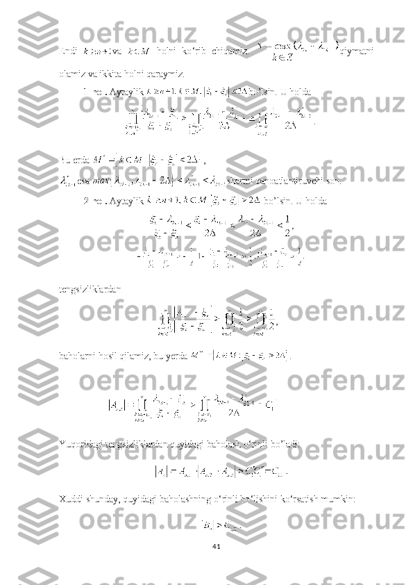Endi   va     holni   ko ‘ rib   chiqamiz.   qiymatni
olamiz va ikkita holni qaraymiz.
1-hol.  Aytaylik  bo’lsin. U holda
. 
Bu erda  , 
esa  shartni qanoatlantiruvchi son.
2-hol.  Aytaylik    bo’lsin . U holda
tengsizliklardan 
,
baholarni hosil qilamiz, bu yerda  . 
Yuqoridagi tengsizliklardan quyidagi baholash o ‘ rinli bo’ladi:
Xuddi shunday, quyidagi baholashning o ‘ rinli bo ‘ lishini ko ‘ rsatish mumkin:
41 