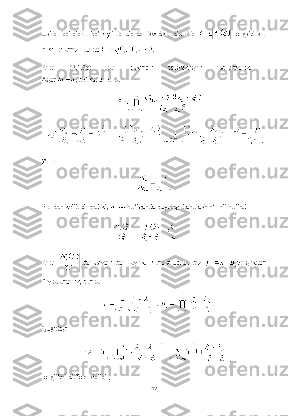 Ushbu baholarni ko’paytirib, ulardan kvadrat idiz olib,     tengsizlikni
hosil qilamiz. Bunda  .
Endi   (3.1.28)   dan   ikkinchi   tengsizligini   isbotlaymiz.  
Agar  , bo’lsa, u holda
ya'ni 
Bundan kelib chiqadiki,  bo ‘ lganda quyidagi baholash o ‘ rinli bo’ladi:
Endi     funksiyani   baholaylik.   Buning   uchun   biz   tenglikdan
foydalanamiz, bunda
Quyidagi 
tenglikni differensiallab,
42 